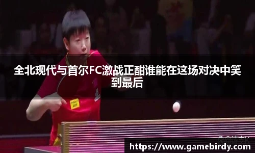 全北现代与首尔FC激战正酣谁能在这场对决中笑到最后