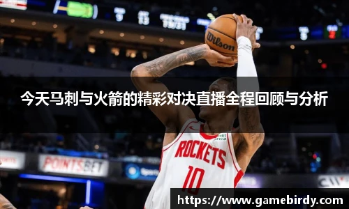 今天马刺与火箭的精彩对决直播全程回顾与分析