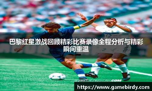 巴黎红星激战回顾精彩比赛录像全程分析与精彩瞬间重温