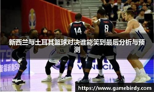 新西兰与土耳其篮球对决谁能笑到最后分析与预测