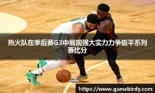 热火队在季后赛G3中展现强大实力力争扳平系列赛比分