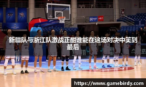 新疆队与浙江队激战正酣谁能在这场对决中笑到最后