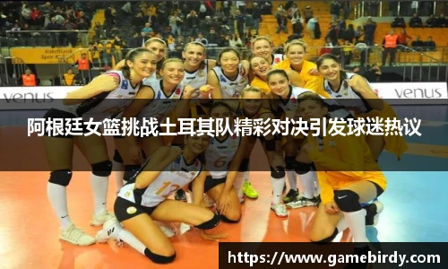 阿根廷女篮挑战土耳其队精彩对决引发球迷热议