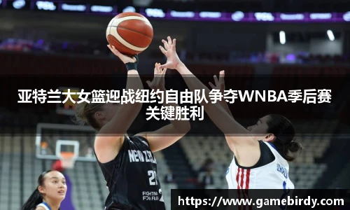 亚特兰大女篮迎战纽约自由队争夺WNBA季后赛关键胜利